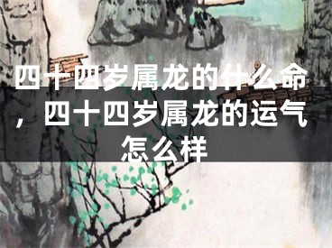 四十四岁属龙的什么命，四十四岁属龙的运气怎么样