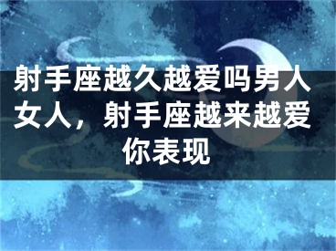 射手座越久越爱吗男人女人，射手座越来越爱你表现