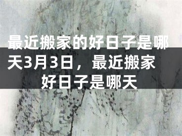 最近搬家的好日子是哪天3月3日，最近搬家好日子是哪天