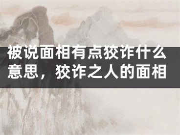 被说面相有点狡诈什么意思，狡诈之人的面相