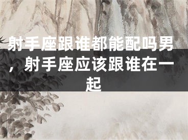 射手座跟谁都能配吗男，射手座应该跟谁在一起
