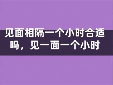 见面相隔一个小时合适吗，见一面一个小时