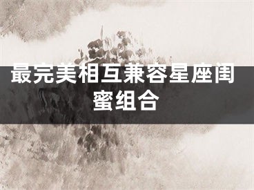 最完美相互兼容星座闺蜜组合
