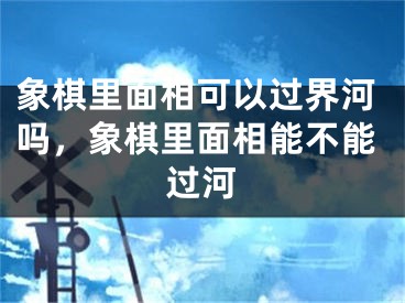象棋里面相可以过界河吗，象棋里面相能不能过河