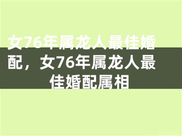 女76年属龙人最佳婚配，女76年属龙人最佳婚配属相