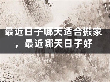 最近日子哪天适合搬家，最近哪天日子好