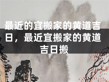 最近的宜搬家的黄道吉日，最近宜搬家的黄道吉日搬