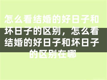怎么看结婚的好日子和坏日子的区别，怎么看结婚的好日子和坏日子的区别在哪