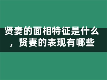 贤妻的面相特征是什么,贤妻的表现有哪些