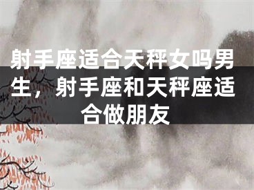 射手座适合天秤女吗男生，射手座和天秤座适合做朋友