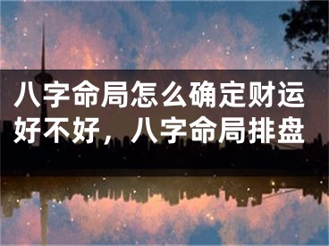 八字命局怎么确定财运好不好，八字命局排盘