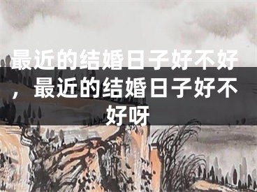 最近的结婚日子好不好，最近的结婚日子好不好呀