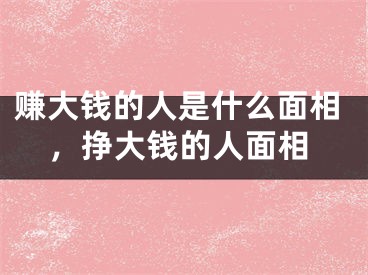 赚大钱的人是什么面相，挣大钱的人面相