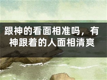 跟神的看面相准吗，有神跟着的人面相清爽