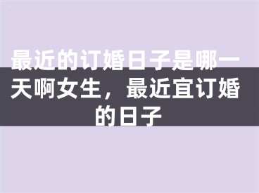 最近的订婚日子是哪一天啊女生，最近宜订婚的日子