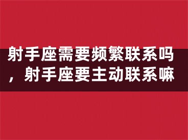射手座需要频繁联系吗,射手座要主动联系嘛