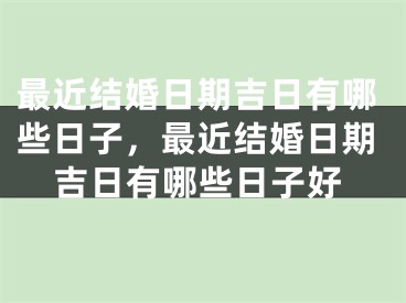 最近结婚日期吉日有哪些日子，最近结婚日期吉日有哪些日子好