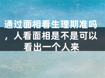 通过面相看生理期准吗，人看面相是不是可以看出一个人来