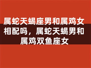 属蛇天蝎座男和属鸡女相配吗，属蛇天蝎男和属鸡双鱼座女