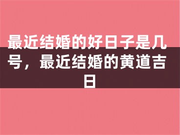 最近结婚的好日子是几号，最近结婚的黄道吉日