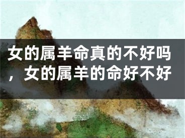 女的属羊命真的不好吗，女的属羊的命好不好
