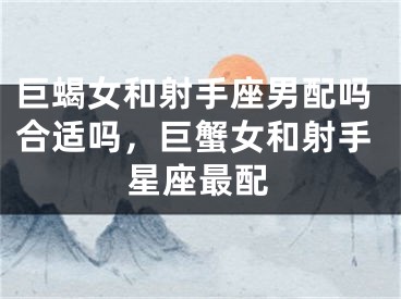 巨蝎女和射手座男配吗合适吗，巨蟹女和射手星座最配