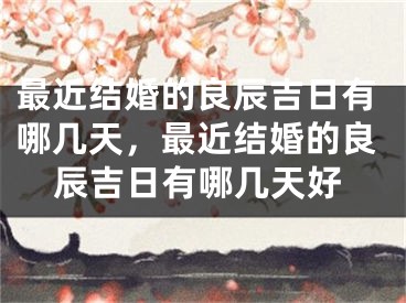 最近结婚的良辰吉日有哪几天，最近结婚的良辰吉日有哪几天好