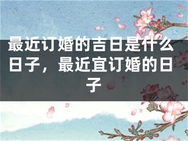 最近订婚的吉日是什么日子，最近宜订婚的日子