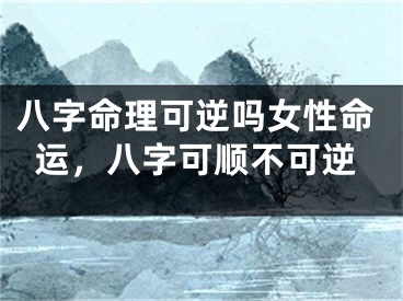八字命理可逆吗女性命运，八字可顺不可逆