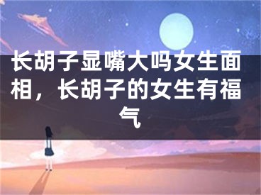 长胡子显嘴大吗女生面相，长胡子的女生有福气