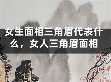 女生面相三角眉代表什么，女人三角眉面相