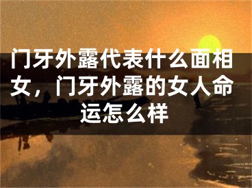 门牙外露代表什么面相女，门牙外露的女人命运怎么样