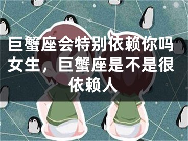 巨蟹座会特别依赖你吗女生，巨蟹座是不是很依赖人