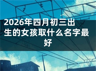 2026年四月初三出生的女孩取什么名字最好