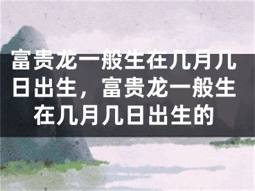 富贵龙一般生在几月几日出生，富贵龙一般生在几月几日出生的