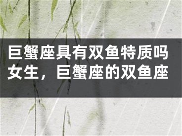 巨蟹座具有双鱼特质吗女生，巨蟹座的双鱼座