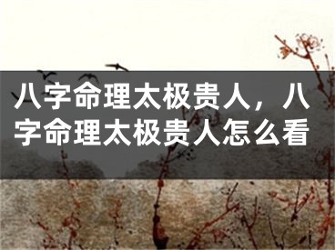 八字命理太极贵人，八字命理太极贵人怎么看