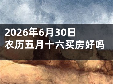 2026年6月30日农历五月十六买房好吗