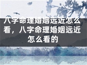 八字命理婚姻远近怎么看，八字命理婚姻远近怎么看的