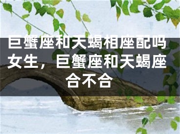 巨蟹座和天蝎相座配吗女生，巨蟹座和天蝎座合不合