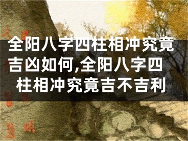全阳八字四柱相冲究竟吉凶如何,全阳八字四柱相冲究竟吉不吉利