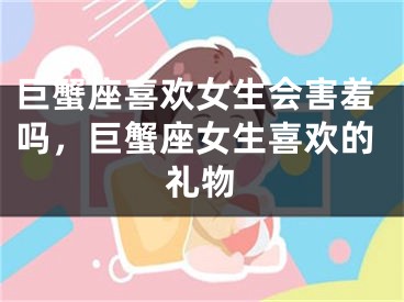 巨蟹座喜欢女生会害羞吗，巨蟹座女生喜欢的礼物