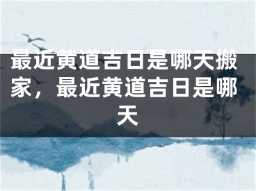 最近黄道吉日是哪天搬家，最近黄道吉日是哪天