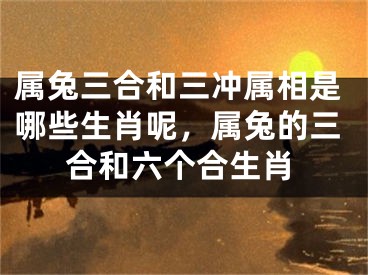 属兔三合和三冲属相是哪些生肖呢，属兔的三合和六个合生肖