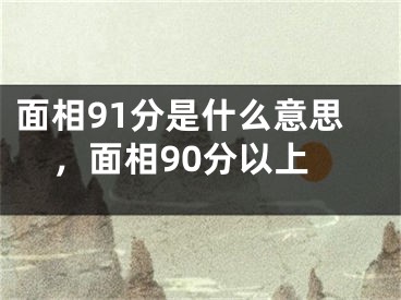 面相91分是什么意思，面相90分以上
