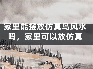 家里能摆放仿真鸟风水吗，家里可以放仿真
