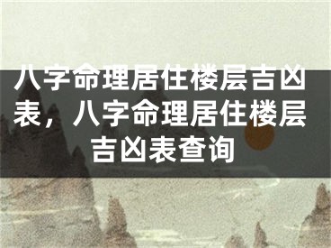 八字命理居住楼层吉凶表,八字命理居住楼层吉凶表查询