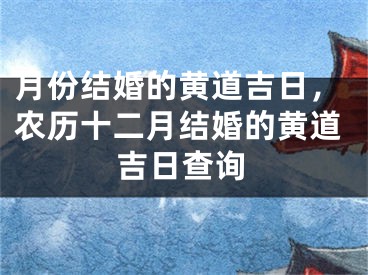 月份结婚的黄道吉日，农历十二月结婚的黄道吉日查询