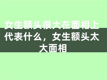 女生额头很大在面相上代表什么，女生额头太大面相