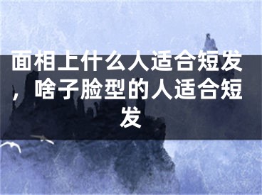 面相上什么人适合短发，啥子脸型的人适合短发